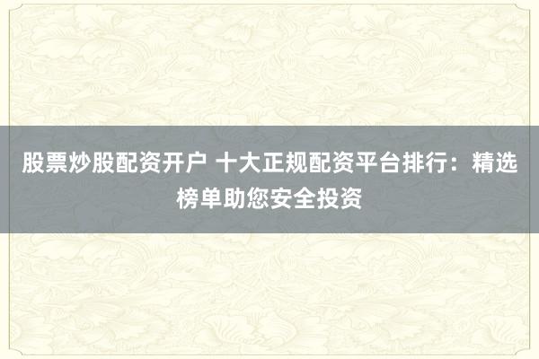 股票炒股配资开户 十大正规配资平台排行：精选榜单助您安全投资