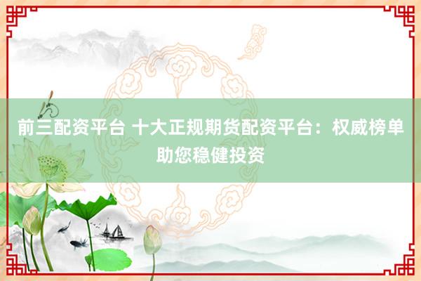 前三配资平台 十大正规期货配资平台：权威榜单助您稳健投资