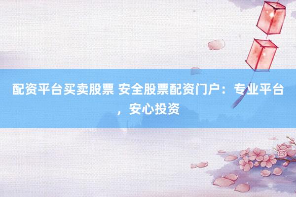 配资平台买卖股票 安全股票配资门户：专业平台，安心投资