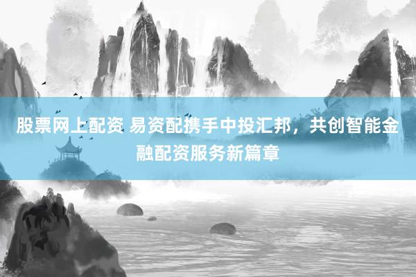 股票网上配资 易资配携手中投汇邦，共创智能金融配资服务新篇章