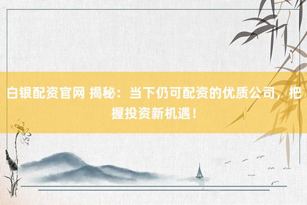 白银配资官网 揭秘：当下仍可配资的优质公司，把握投资新机遇！
