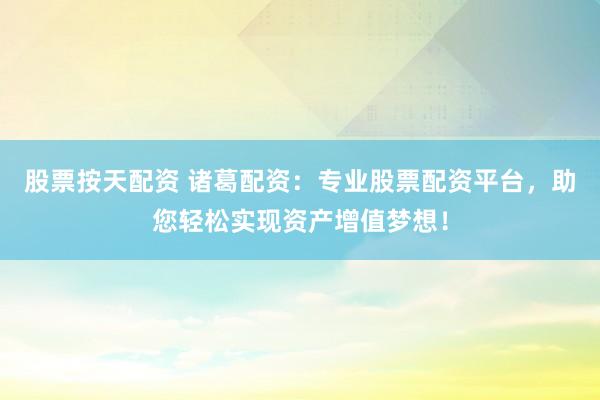 股票按天配资 诸葛配资：专业股票配资平台，助您轻松实现资产增值梦想！