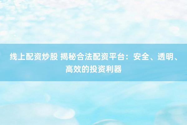 线上配资炒股 揭秘合法配资平台：安全、透明、高效的投资利器