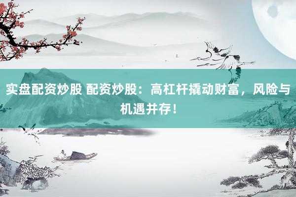 实盘配资炒股 配资炒股：高杠杆撬动财富，风险与机遇并存！
