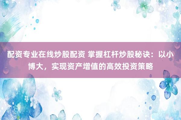 配资专业在线炒股配资 掌握杠杆炒股秘诀：以小博大，实现资产增值的高效投资策略