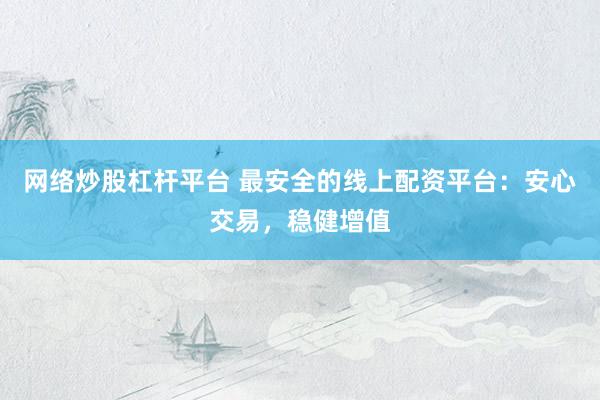 网络炒股杠杆平台 最安全的线上配资平台：安心交易，稳健增值