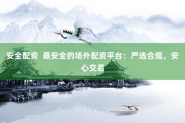 安全配资  最安全的场外配资平台：严选合规，安心交易