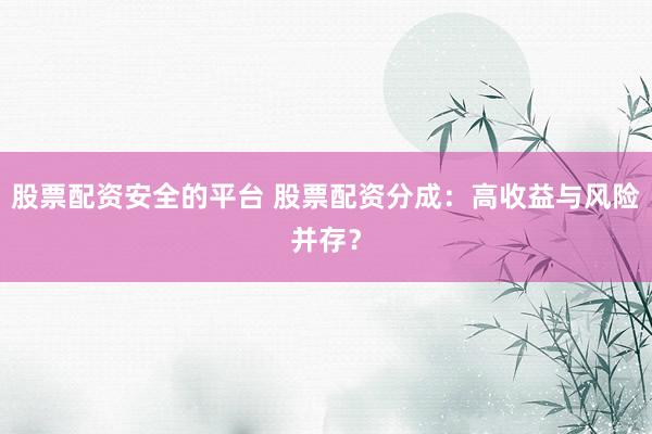 股票配资安全的平台 股票配资分成：高收益与风险并存？