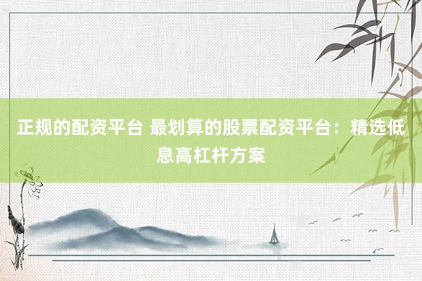 正规的配资平台 最划算的股票配资平台：精选低息高杠杆方案