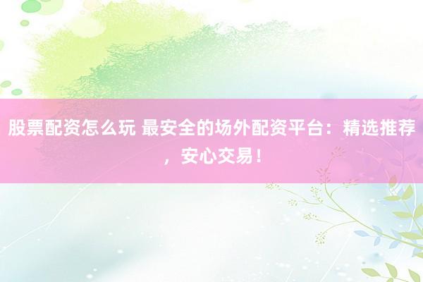 股票配资怎么玩 最安全的场外配资平台：精选推荐，安心交易！