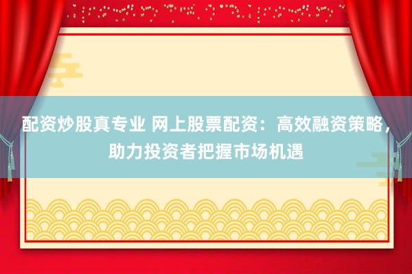 配资炒股真专业 网上股票配资：高效融资策略，助力投资者把握市场机遇