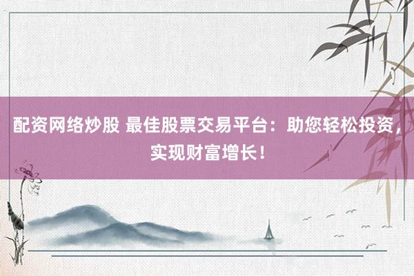 配资网络炒股 最佳股票交易平台：助您轻松投资，实现财富增长！
