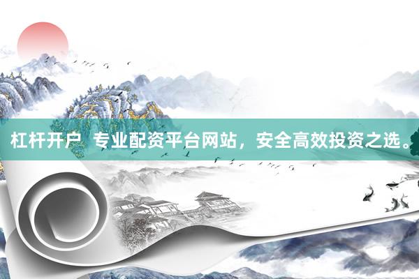 杠杆开户  专业配资平台网站，安全高效投资之选。