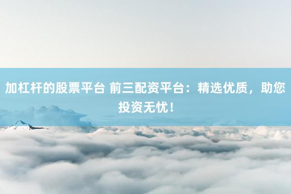 加杠杆的股票平台 前三配资平台：精选优质，助您投资无忧！
