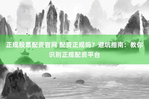 正规股票配资官网 配资正规吗？避坑指南：教你识别正规配资平台