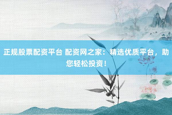 正规股票配资平台 配资网之家：精选优质平台，助您轻松投资！