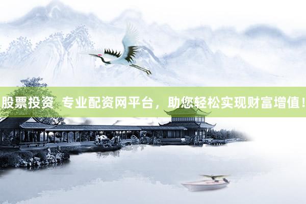 股票投资  专业配资网平台，助您轻松实现财富增值！