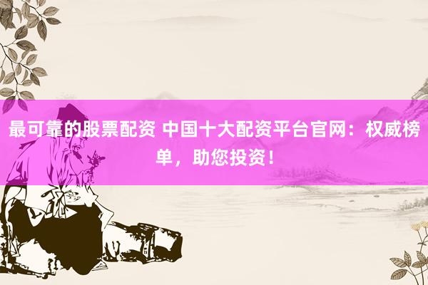 最可靠的股票配资 中国十大配资平台官网：权威榜单，助您投资！