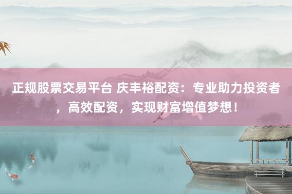 正规股票交易平台 庆丰裕配资：专业助力投资者，高效配资，实现财富增值梦想！