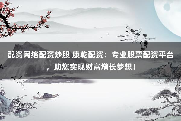 配资网络配资炒股 康乾配资：专业股票配资平台，助您实现财富增长梦想！