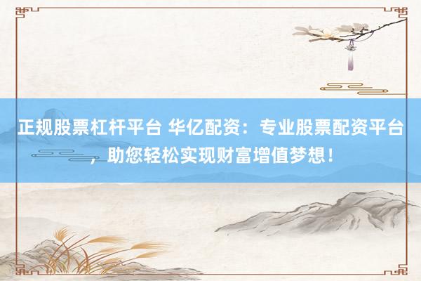 正规股票杠杆平台 华亿配资：专业股票配资平台，助您轻松实现财富增值梦想！