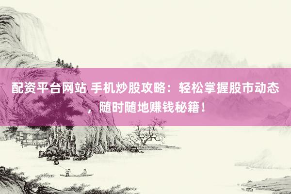 配资平台网站 手机炒股攻略：轻松掌握股市动态，随时随地赚钱秘籍！