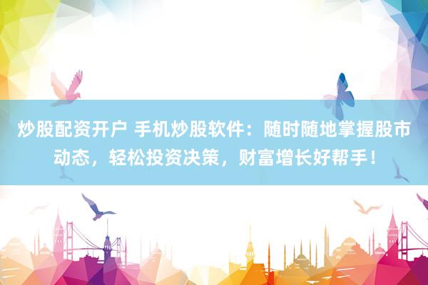 炒股配资开户 手机炒股软件：随时随地掌握股市动态，轻松投资决策，财富增长好帮手！