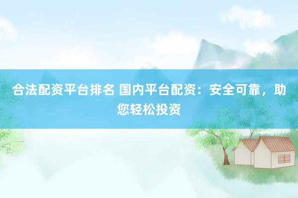 合法配资平台排名 国内平台配资：安全可靠，助您轻松投资