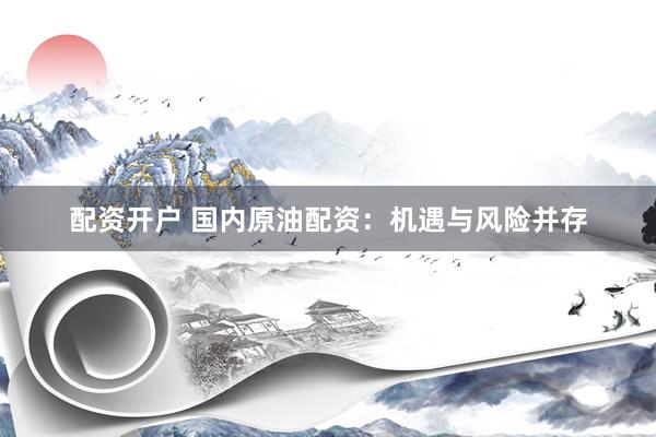 配资开户 国内原油配资：机遇与风险并存