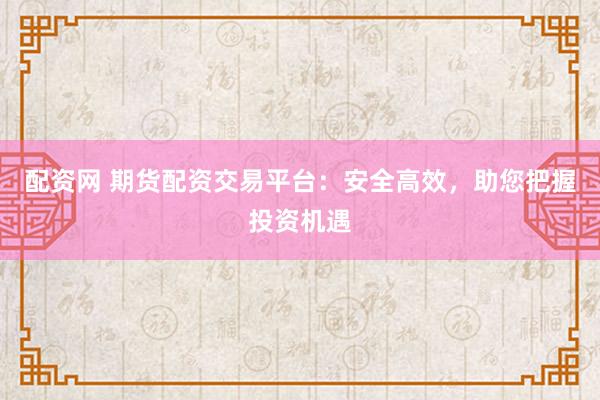 配资网 期货配资交易平台：安全高效，助您把握投资机遇