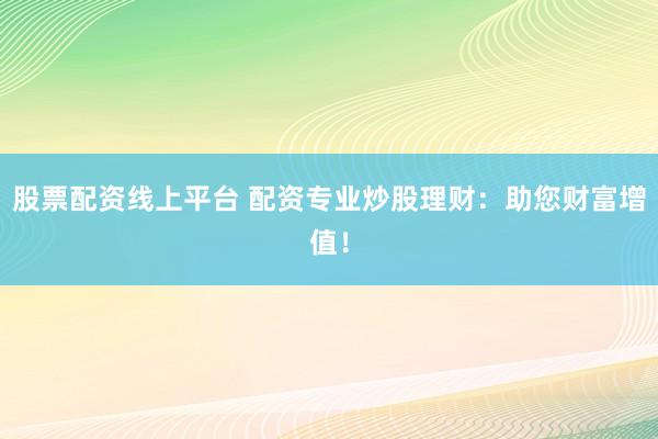 股票配资线上平台 配资专业炒股理财：助您财富增值！