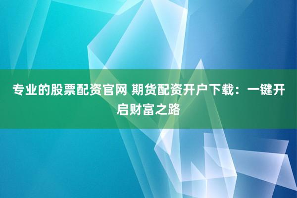 专业的股票配资官网 期货配资开户下载：一键开启财富之路