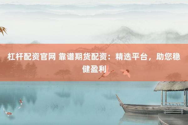 杠杆配资官网 靠谱期货配资：精选平台，助您稳健盈利