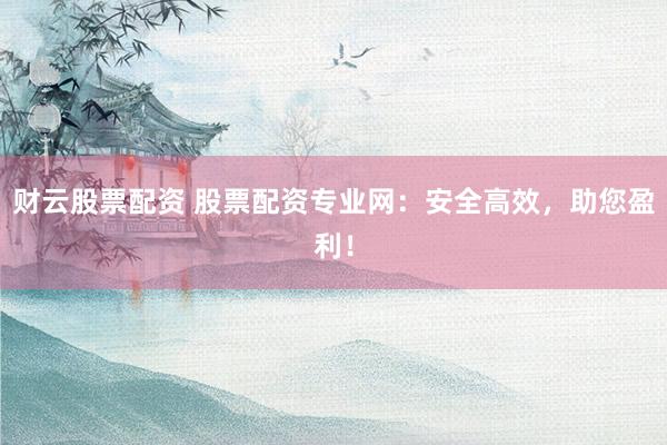 财云股票配资 股票配资专业网：安全高效，助您盈利！
