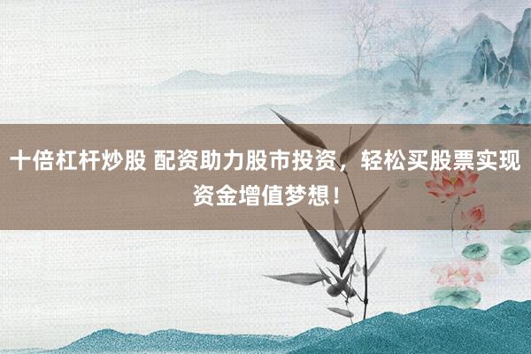十倍杠杆炒股 配资助力股市投资，轻松买股票实现资金增值梦想！