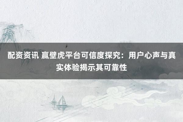 配资资讯 赢壁虎平台可信度探究：用户心声与真实体验揭示其可靠性