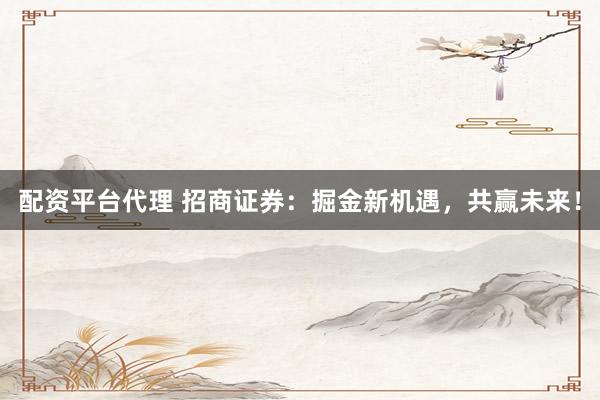 配资平台代理 招商证券：掘金新机遇，共赢未来！