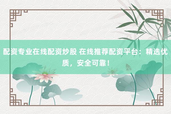 配资专业在线配资炒股 在线推荐配资平台：精选优质，安全可靠！
