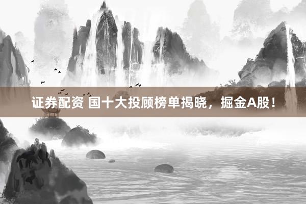 证券配资 国十大投顾榜单揭晓，掘金A股！