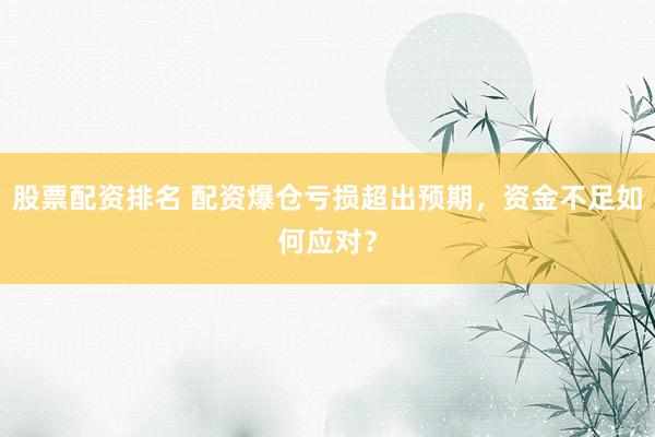 股票配资排名 配资爆仓亏损超出预期，资金不足如何应对？