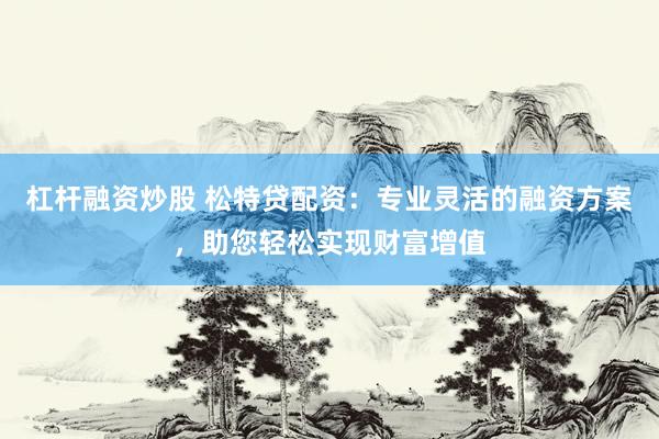 杠杆融资炒股 松特贷配资：专业灵活的融资方案，助您轻松实现财富增值