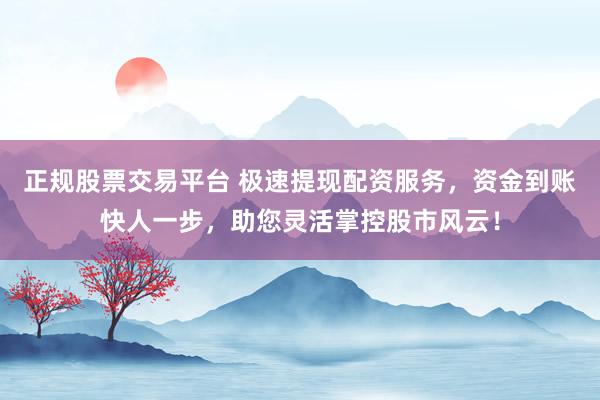 正规股票交易平台 极速提现配资服务，资金到账快人一步，助您灵活掌控股市风云！