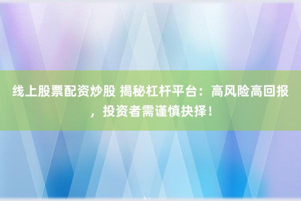 线上股票配资炒股 揭秘杠杆平台：高风险高回报，投资者需谨慎抉择！