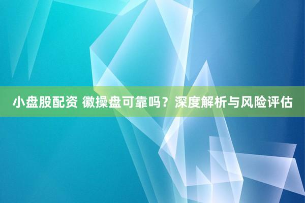 小盘股配资 徽操盘可靠吗？深度解析与风险评估