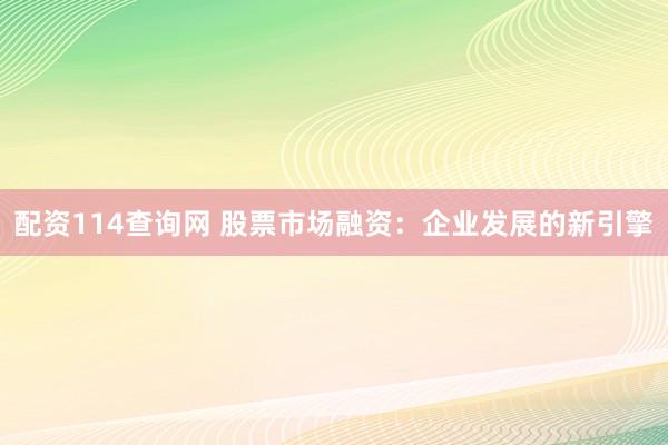 配资114查询网 股票市场融资：企业发展的新引擎