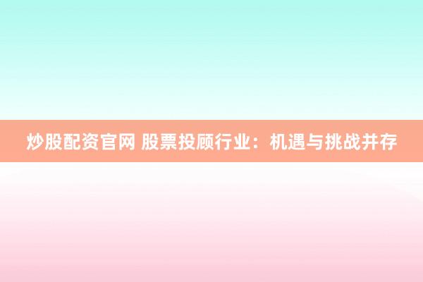 炒股配资官网 股票投顾行业：机遇与挑战并存