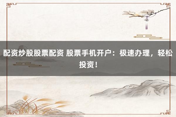 配资炒股股票配资 股票手机开户：极速办理，轻松投资！
