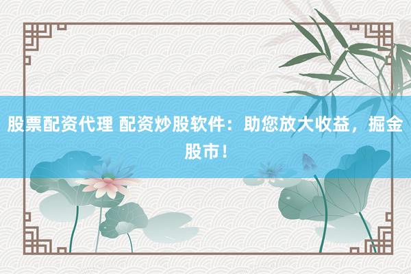 股票配资代理 配资炒股软件：助您放大收益，掘金股市！