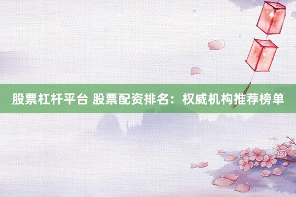 股票杠杆平台 股票配资排名：权威机构推荐榜单