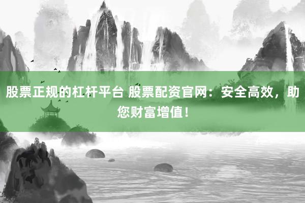 股票正规的杠杆平台 股票配资官网：安全高效，助您财富增值！